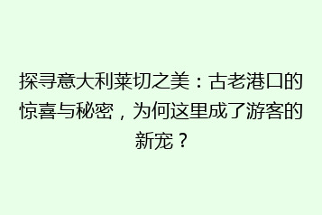 探寻意大利莱切之美:古老港口的惊喜与秘密,为何这里成了游客的新宠?