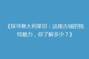 《探寻意大利莱切：这座古城的独特魅力，你了解多少？》