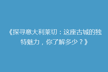 《探寻意大利莱切:这座古城的独特魅力,你了解多少?》