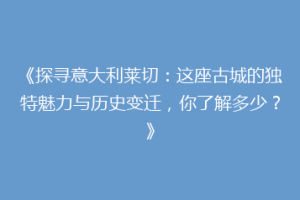 《探寻意大利莱切：这座古城的独特魅力与历史变迁，你了解多少？》