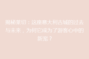 揭秘莱切：这座意大利古城的过去与未来，为何它成为了游客心中的新宠？