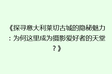 《探寻意大利莱切古城的隐秘魅力:为何这里成为摄影爱好者的天堂?》