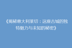 《揭秘意大利莱切：这座古城的独特魅力与未知的秘密》