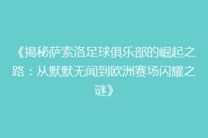 《揭秘萨索洛足球俱乐部的崛起之路：从默默无闻到欧洲赛场闪耀之谜》