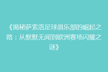 《揭秘萨索洛足球俱乐部的崛起之路:从默默无闻到欧洲赛场闪耀之谜》
