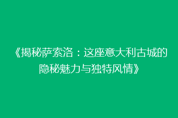 《揭秘萨索洛:这座意大利古城的隐秘魅力与独特风情》