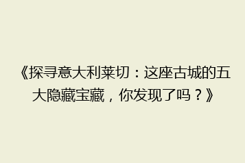 《探寻意大利莱切:这座古城的五大隐藏宝藏,你发现了吗?》