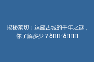 揭秘莱切：这座古城的千年之谜，你了解多少？🏰🌟