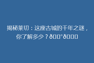 揭秘莱切：这座古城的千年之谜，你了解多少？🏰🌟