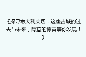 《探寻意大利莱切:这座古城的过去与未来,隐藏的惊喜等你发现!》