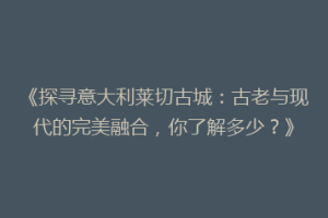 《探寻意大利莱切古城：古老与现代的完美融合，你了解多少？》