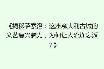 《揭秘萨索洛:这座意大利古城的文艺复兴魅力,为何让人流连忘返?》