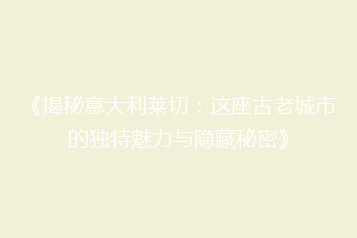 《揭秘意大利莱切:这座古老城市的独特魅力与隐藏秘密》