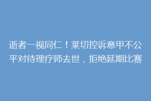 逝者一视同仁！莱切控诉意甲不公平对待理疗师去世，拒绝延期比赛