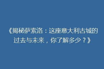 《揭秘萨索洛:这座意大利古城的过去与未来,你了解多少?》