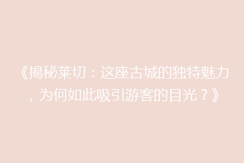 《揭秘莱切:这座古城的独特魅力,为何如此吸引游客的目光?》