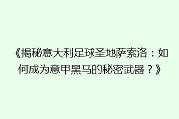 《揭秘意大利足球圣地萨索洛:如何成为意甲黑马的秘密武器?》
