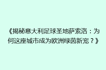 《揭秘意大利足球圣地萨索洛:为何这座城市成为欧洲绿茵新宠?》