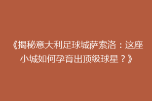 《揭秘意大利足球城萨索洛：这座小城如何孕育出顶级球星？》