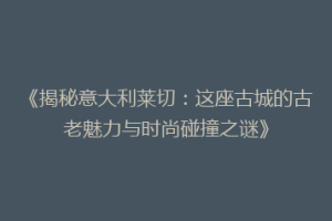 《揭秘意大利莱切：这座古城的古老魅力与时尚碰撞之谜》