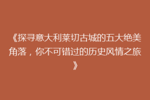 《探寻意大利莱切古城的五大绝美角落，你不可错过的历史风情之旅》