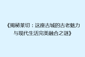 《揭秘莱切:这座古城的古老魅力与现代生活完美融合之谜》
