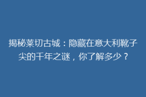 揭秘莱切古城：隐藏在意大利靴子尖的千年之谜，你了解多少？