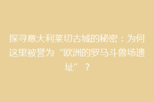 探寻意大利莱切古城的秘密：为何这里被誉为“欧洲的罗马斗兽场遗址”？