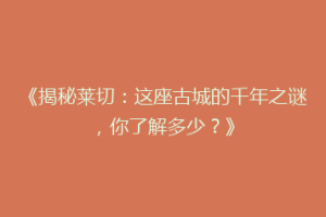 《揭秘莱切：这座古城的千年之谜，你了解多少？》