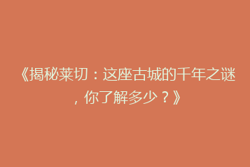 《揭秘莱切:这座古城的千年之谜,你了解多少?》