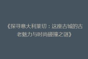 《探寻意大利莱切：这座古城的古老魅力与时尚碰撞之谜》