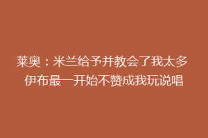 莱奥：米兰给予并教会了我太多 伊布最一开始不赞成我玩说唱