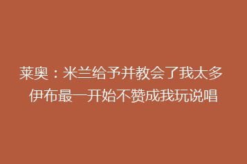 莱奥:米兰给予并教会了我太多 伊布最一开始不赞成我玩说唱