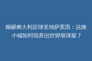 揭秘意大利足球圣地萨索洛：这座小城如何培养出世界级球星？