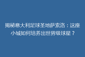 揭秘意大利足球圣地萨索洛:这座小城如何培养出世界级球星?