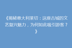 《揭秘意大利莱切：这座古城的文艺复兴魅力，为何如此吸引游客？》