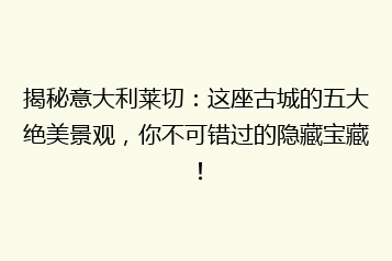 揭秘意大利莱切:这座古城的五大绝美景观,你不可错过的隐藏宝藏!