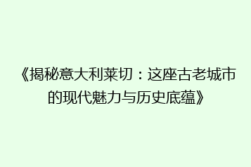 《揭秘意大利莱切:这座古老城市的现代魅力与历史底蕴》