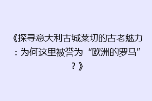 《探寻意大利古城莱切的古老魅力：为何这里被誉为“欧洲的罗马”？》