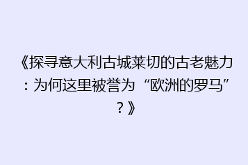 《探寻意大利古城莱切的古老魅力:为何这里被誉为“欧洲的罗马”?》