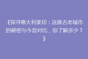 《探寻意大利莱切：这座古老城市的秘密与今昔对比，你了解多少？》