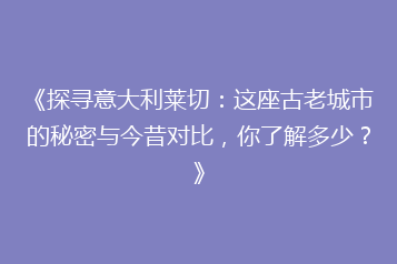 《探寻意大利莱切:这座古老城市的秘密与今昔对比,你了解多少?》