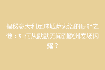 揭秘意大利足球城萨索洛的崛起之谜：如何从默默无闻到欧洲赛场闪耀？