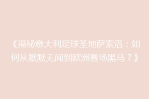 《揭秘意大利足球圣地萨索洛：如何从默默无闻到欧洲赛场黑马？》