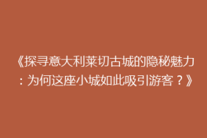 《探寻意大利莱切古城的隐秘魅力：为何这座小城如此吸引游客？》