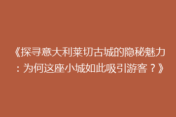 《探寻意大利莱切古城的隐秘魅力:为何这座小城如此吸引游客?》