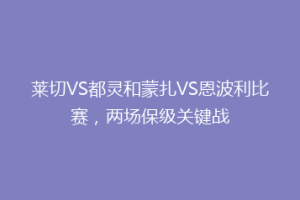 莱切VS都灵和蒙扎VS恩波利比赛，两场保级关键战