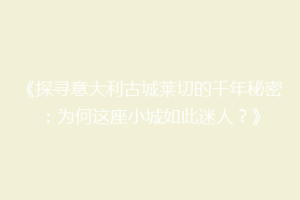《探寻意大利古城莱切的千年秘密：为何这座小城如此迷人？》