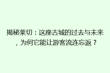 揭秘莱切:这座古城的过去与未来,为何它能让游客流连忘返?
