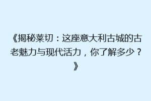 《揭秘莱切：这座意大利古城的古老魅力与现代活力，你了解多少？》
